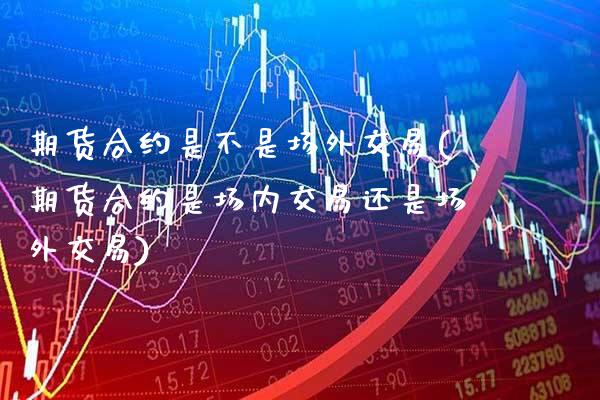 期货合约是不是场外交易(期货合约是场内交易还是场外交易)_https://www.boyangwujin.com_纳指期货_第1张