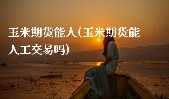 玉米期货能人(玉米期货能人工交易吗)