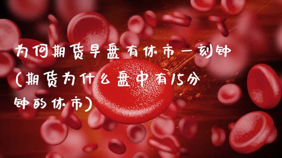 为何期货早盘有休市一刻钟(期货为什么盘中有15分钟的休市)