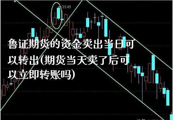 鲁证期货的资金卖出当日可以转出(期货当天卖了后可以立即转账吗)_https://www.boyangwujin.com_期货直播间_第1张