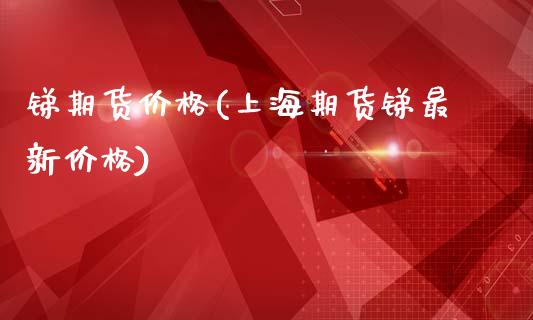 锑期货价格(上海期货锑最新价格)
