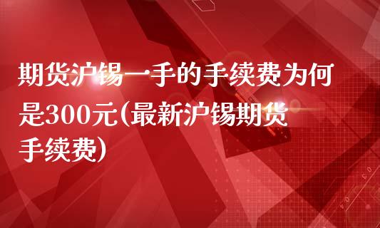 期货沪锡一手的手续费为何是300元(最新沪锡期货手续费)_https://www.boyangwujin.com_期货直播间_第1张