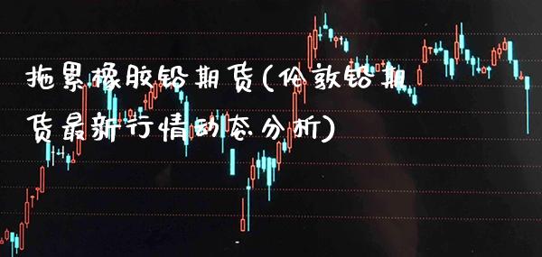 拖累橡胶铅期货(伦敦铅期货最新行情动态分析)_https://www.boyangwujin.com_白银期货_第1张