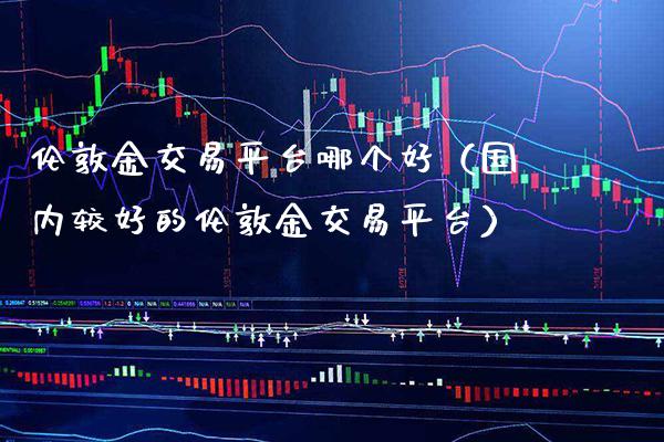 伦敦金交易平台哪个好（国内较好的伦敦金交易平台）