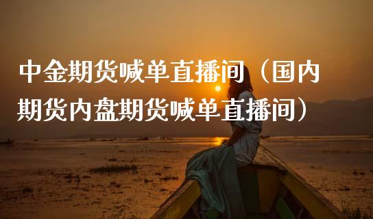 中金期货喊单直播间（国内期货内盘期货喊单直播间）