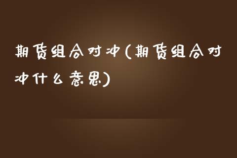 期货组合对冲(期货组合对冲什么意思)
