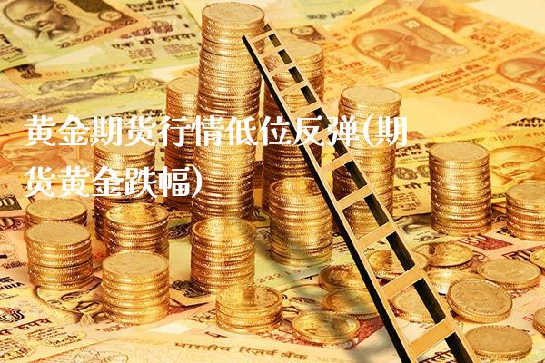 黄金期货行情低位反弹(期货黄金跌幅)