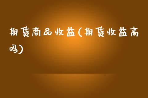 期货商品收益(期货收益高吗)