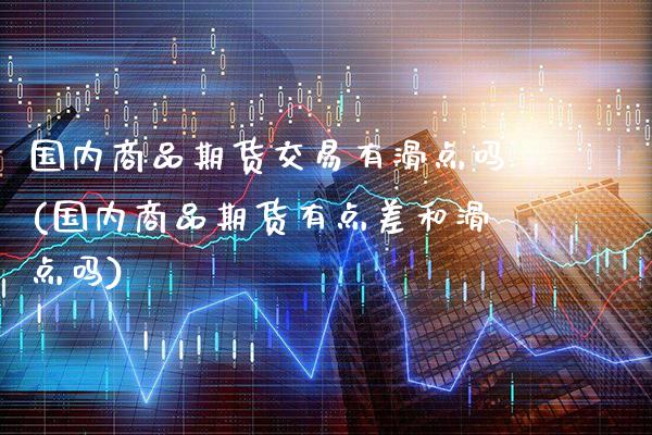 国内商品期货交易有滑点吗(国内商品期货有点差和滑点吗)_https://www.boyangwujin.com_期货直播间_第1张