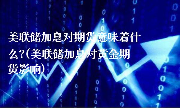 美联储加息对期货意味着什么?(美联储加息对黄金期货影响)_https://www.boyangwujin.com_期货直播间_第1张