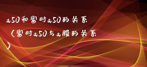 a50和富时a50的关系（富时a50与a股的关系）