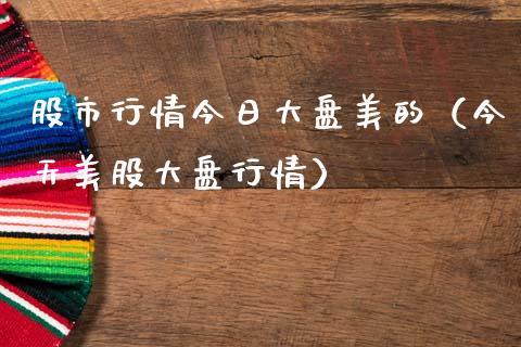 股市行情今日大盘美的（今天美股大盘行情）_https://www.boyangwujin.com_期货直播间_第1张