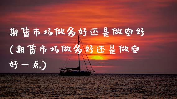 期货市场做多好还是做空好(期货市场做多好还是做空好一点)_https://www.boyangwujin.com_期货直播间_第1张