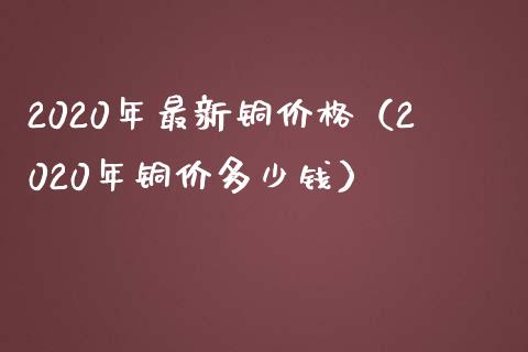 2020年最新铜价格（2020年铜价多少钱）_https://www.boyangwujin.com_道指期货_第1张