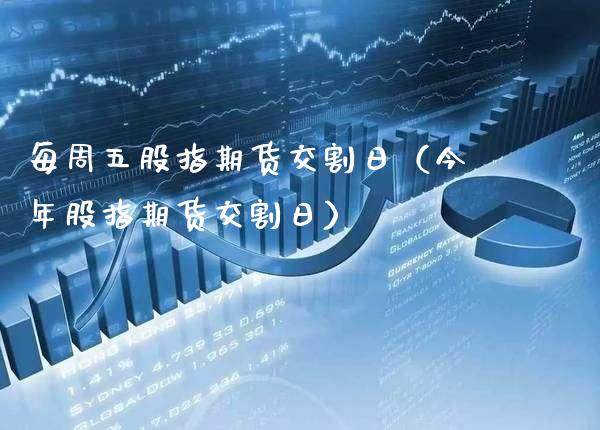 每周五股指期货交割日（今年股指期货交割日）