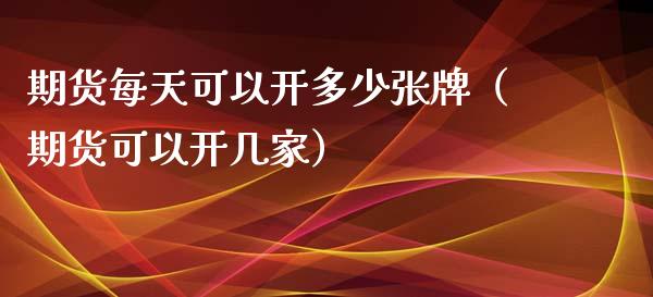 期货每天可以开多少张牌（期货可以开几家）