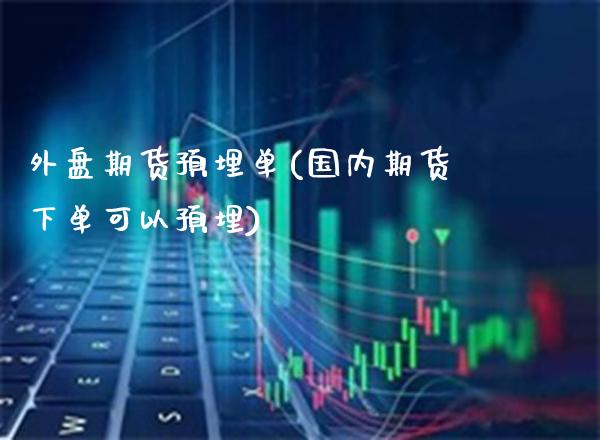 外盘期货预埋单(国内期货下单可以预埋)_https://www.boyangwujin.com_原油直播间_第1张