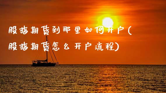 股指期货到那里如何开户(股指期货怎么开户流程)
