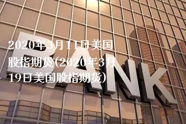 2020年3月11日美国股指期货(2020年3月19日美国股指期货)_https://www.boyangwujin.com_期货直播间_第1张