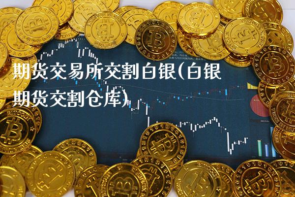 期货交易所交割白银(白银期货交割仓库)