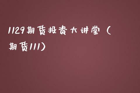 1129期货投资大讲堂（期货111）_https://www.boyangwujin.com_期货直播间_第1张