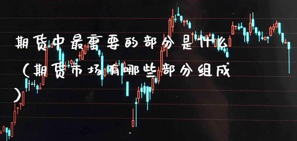 期货中最重要的部分是什么（期货市场有哪些部分组成）