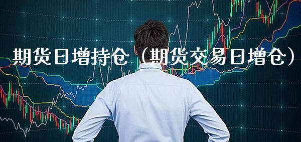 期货日增持仓（期货交易日增仓）_https://www.boyangwujin.com_期货直播间_第1张