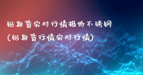 铝期货实时行情报价不锈钢(铝期货行情实时行情)