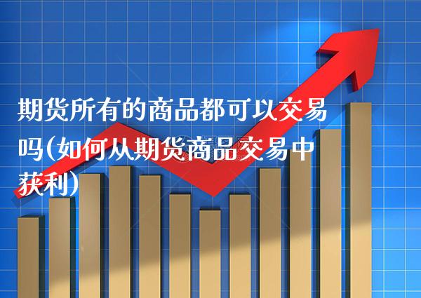 期货所有的商品都可以交易吗(如何从期货商品交易中获利)_https://www.boyangwujin.com_原油期货_第1张