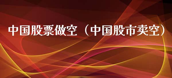 中国股票做空（中国股市卖空）