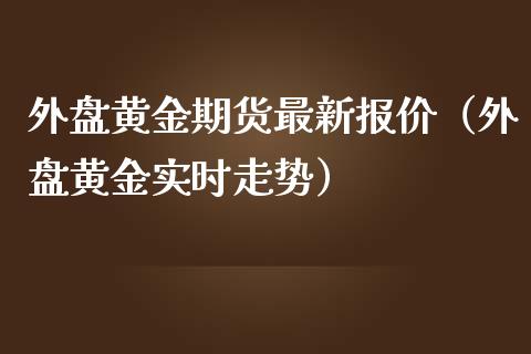 外盘黄金期货最新报价（外盘黄金实时走势）