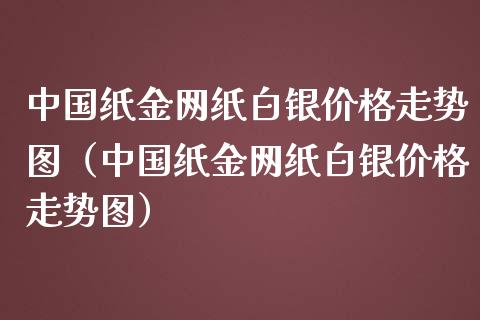 中国纸金网纸白银价格走势图（中国纸金网纸白银价格走势图）_https://www.boyangwujin.com_纳指期货_第1张