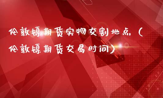 伦敦镍期货实物交割地点（伦敦镍期货交易时间）_https://www.boyangwujin.com_期货直播间_第1张