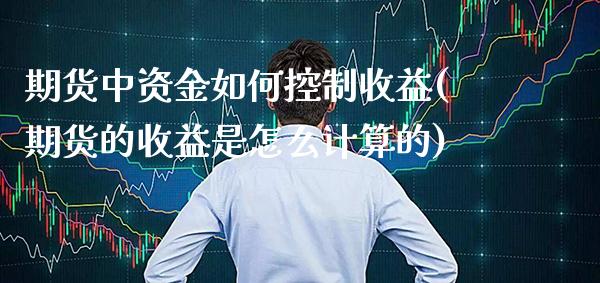 期货中资金如何控制收益(期货的收益是怎么计算的)_https://www.boyangwujin.com_期货直播间_第1张