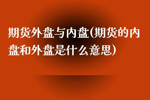 期货外盘与内盘(期货的内盘和外盘是什么意思)