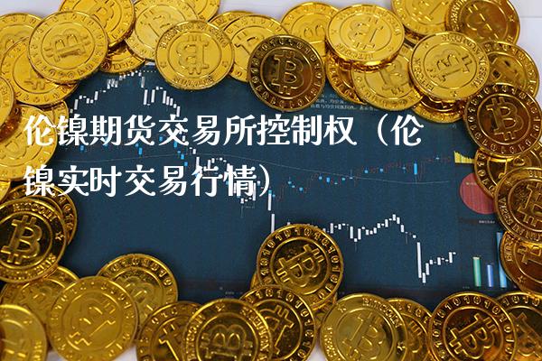 伦镍期货交易所控制权（伦镍实时交易行情）_https://www.boyangwujin.com_期货直播间_第1张