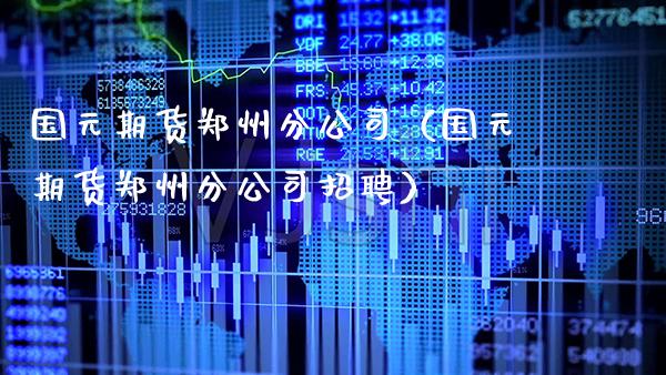 国元期货郑州分公司（国元期货郑州分公司招聘）_https://www.boyangwujin.com_期货直播间_第1张