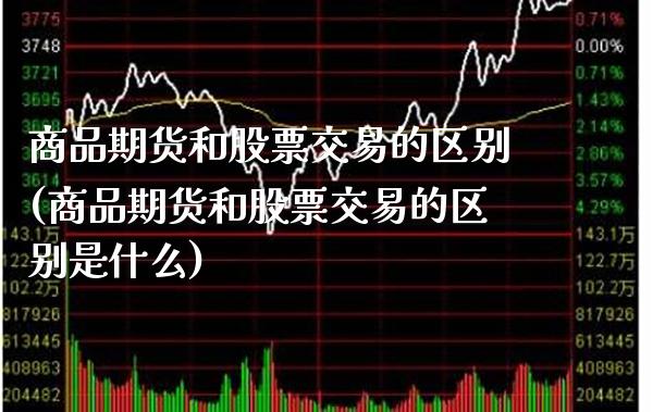 商品期货和股票交易的区别(商品期货和股票交易的区别是什么)