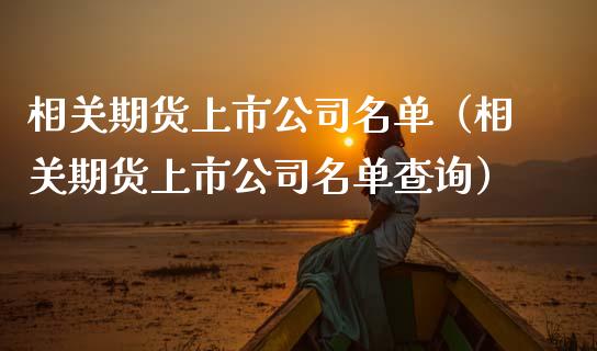 相关期货上市公司名单（相关期货上市公司名单查询）_https://www.boyangwujin.com_期货直播间_第1张