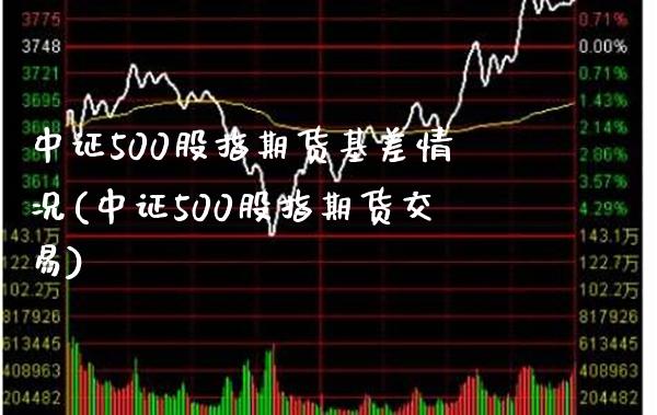 中证500股指期货基差情况(中证500股指期货交易)_https://www.boyangwujin.com_原油期货_第1张