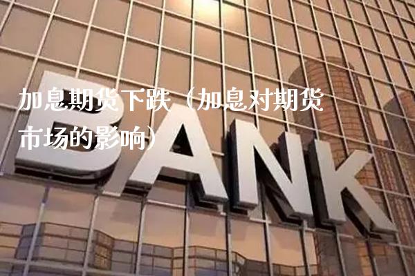 加息期货下跌（加息对期货市场的影响）