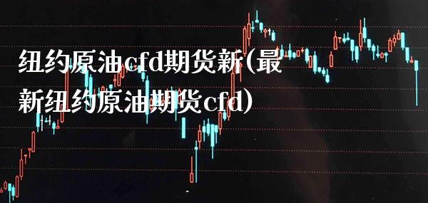 纽约原油cfd期货新(最新纽约原油期货cfd)_https://www.boyangwujin.com_期货直播间_第1张