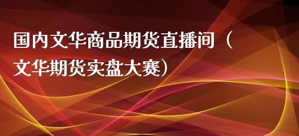 国内文华商品期货直播间（文华期货实盘大赛）_https://www.boyangwujin.com_纳指期货_第1张