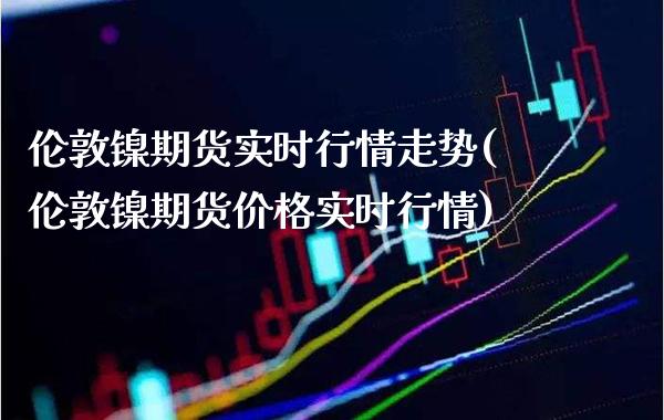 伦敦镍期货实时行情走势(伦敦镍期货价格实时行情)_https://www.boyangwujin.com_期货直播间_第1张