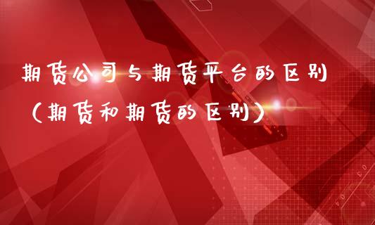 期货公司与期货平台的区别（期货和期货的区别）