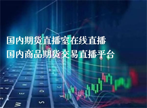 国内期货直播室在线直播 国内商品期货交易直播平台