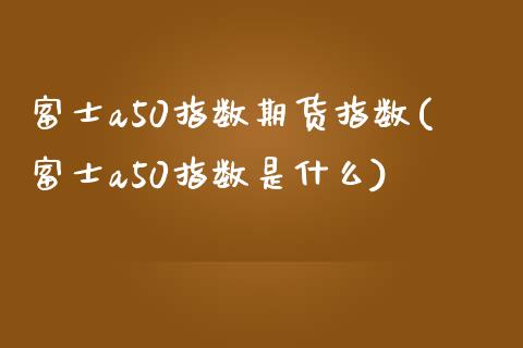 富士a50指数期货指数(富士a50指数是什么)_https://www.boyangwujin.com_黄金期货_第1张