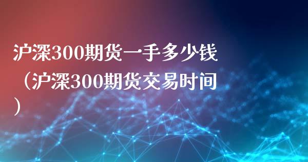 沪深300期货一手多少钱（沪深300期货交易时间）_https://www.boyangwujin.com_黄金期货_第1张