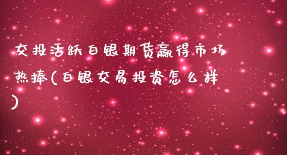 交投活跃白银期货赢得市场热捧(白银交易投资怎么样)
