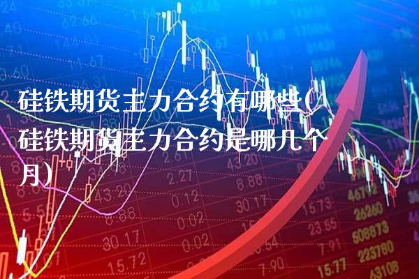 硅铁期货主力合约有哪些(硅铁期货主力合约是哪几个月)_https://www.boyangwujin.com_纳指期货_第1张